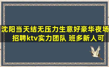 沈阳当天结无压力生意好豪华夜场招聘ktv实力团队 班多新人可